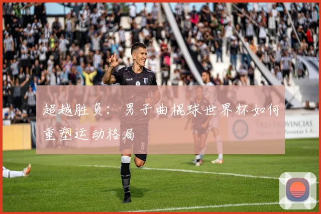 超越胜负：男子曲棍球世界杯如何重塑运动格局