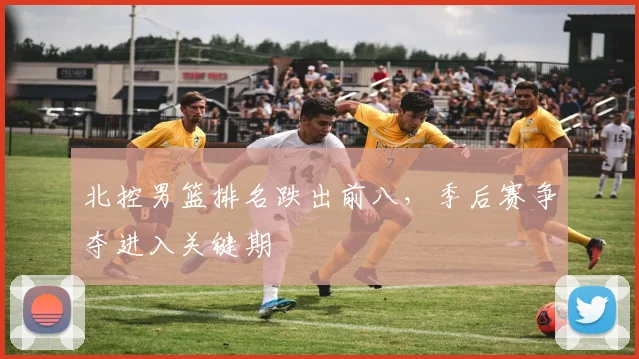 北控男篮排名跌出前八，季后赛争夺进入关键期