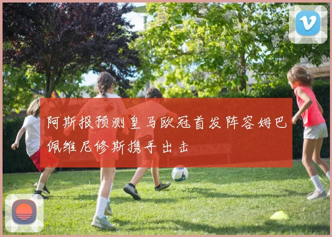 阿斯报预测皇马欧冠首发阵容姆巴佩维尼修斯携手出击