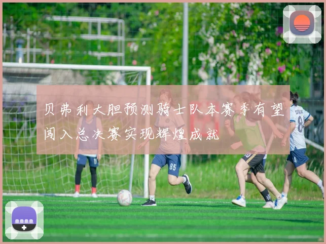 贝弗利大胆预测骑士队本赛季有望闯入总决赛实现辉煌成就