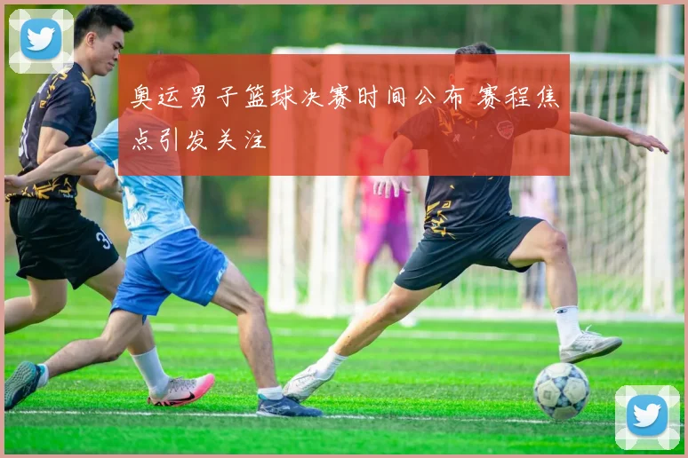 奥运男子篮球决赛时间公布 赛程焦点引发关注