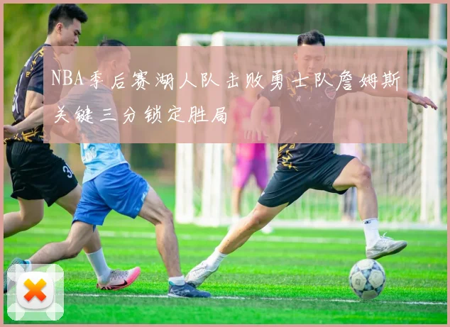 NBA季后赛湖人队击败勇士队詹姆斯关键三分锁定胜局