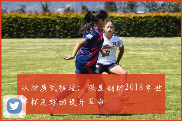 从材质到轨迹：深度剖析2018年世界杯用球的设计革命