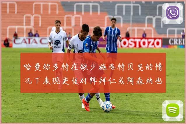 哈曼称多特在缺少施洛特贝克的情况下表现更佳对阵拜仁或阿森纳也有胜算