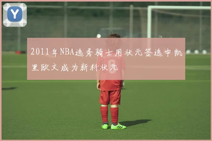 2011年NBA选秀骑士用状元签选中凯里欧文成为新科状元