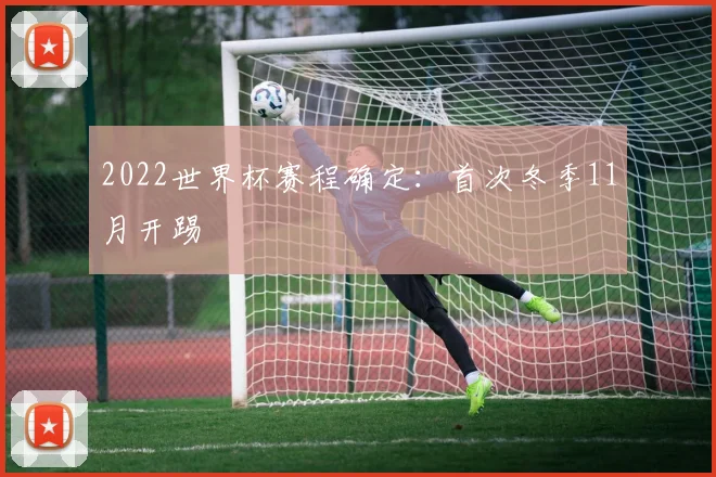2022世界杯赛程确定：首次冬季11月开踢
