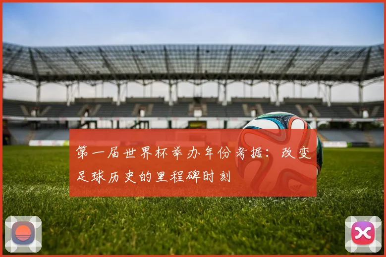 第一届世界杯举办年份考据：改变足球历史的里程碑时刻