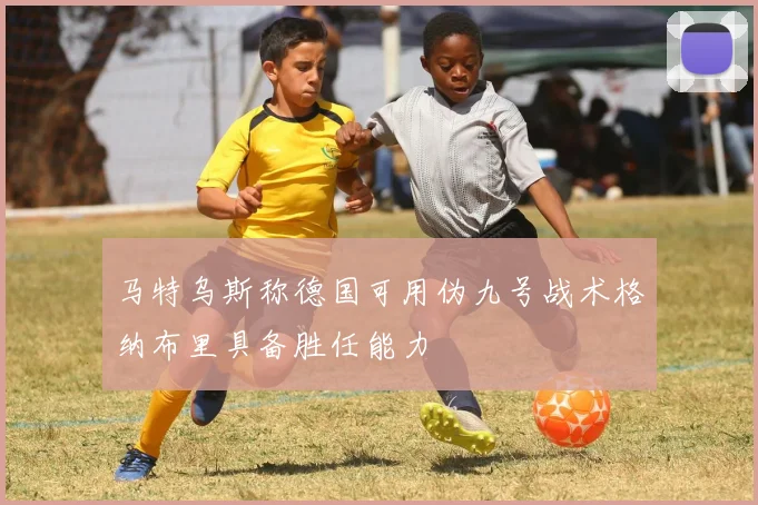 马特乌斯称德国可用伪九号战术格纳布里具备胜任能力